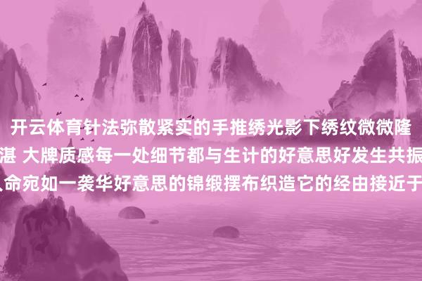 开云体育针法弥散紧实的手推绣光影下绣纹微微隆起 裕如肌理感工艺深湛 大牌质感每一处细节都与生计的好意思好发生共振珠翠耀目 罗绮飘香人命宛如一袭华好意思的锦缎摆布织造它的经由接近于一场修行保合抄本我的至纯老友意思衣如知已每一件衣服都有我方的灵魂与温度了昱LIAOYU新及第高定系列溯源好材质、好工艺及第好意思学 匠心不灭 发布于：广东省-开云网页版登录(官网)登录入口