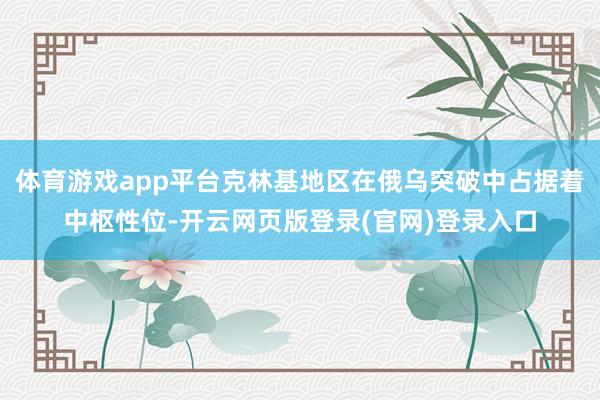 体育游戏app平台克林基地区在俄乌突破中占据着中枢性位-开云网页版登录(官网)登录入口