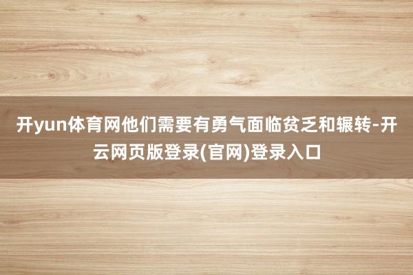 开yun体育网他们需要有勇气面临贫乏和辗转-开云网页版登录(官网)登录入口