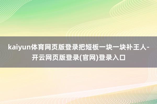 kaiyun体育网页版登录把短板一块一块补王人-开云网页版登录(官网)登录入口