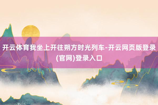 开云体育我坐上开往朔方时光列车-开云网页版登录(官网)登录入口
