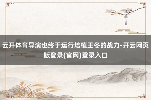 云开体育导演也终于运行培植王冬的战力-开云网页版登录(官网)登录入口