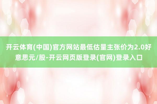 开云体育(中国)官方网站最低估量主张价为2.0好意思元/股-开云网页版登录(官网)登录入口