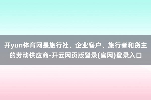 开yun体育网是旅行社、企业客户、旅行者和货主的劳动供应商-开云网页版登录(官网)登录入口