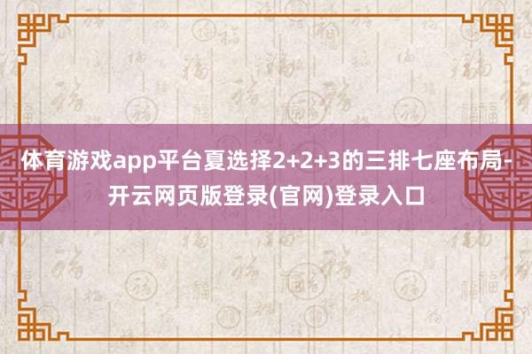 体育游戏app平台夏选择2+2+3的三排七座布局-开云网页版登录(官网)登录入口
