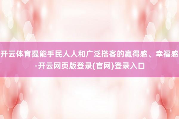 开云体育提能手民人人和广泛搭客的赢得感、幸福感-开云网页版登录(官网)登录入口
