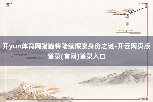 开yun体育网猫猫将陆续探索身份之谜-开云网页版登录(官网)登录入口