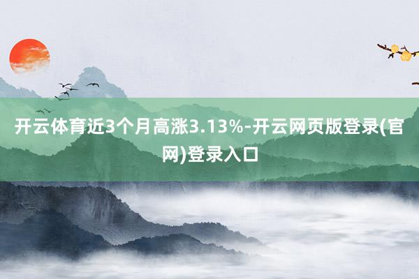 开云体育近3个月高涨3.13%-开云网页版登录(官网)登录入口
