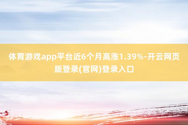 体育游戏app平台近6个月高涨1.39%-开云网页版登录(官网)登录入口