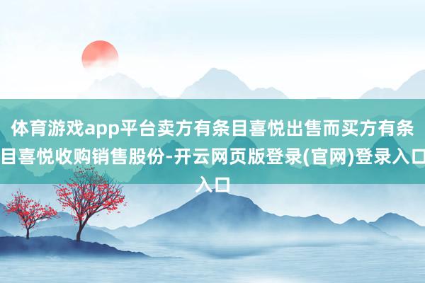 体育游戏app平台卖方有条目喜悦出售而买方有条目喜悦收购销售股份-开云网页版登录(官网)登录入口