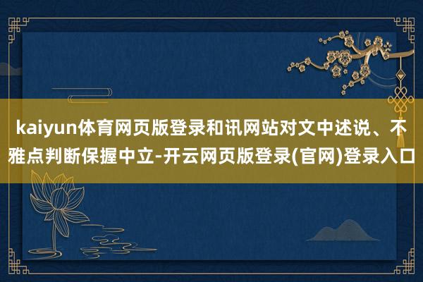 kaiyun体育网页版登录和讯网站对文中述说、不雅点判断保握中立-开云网页版登录(官网)登录入口