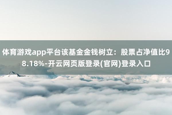 体育游戏app平台该基金金钱树立：股票占净值比98.18%-开云网页版登录(官网)登录入口