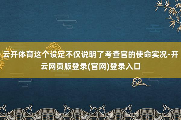 云开体育这个设定不仅说明了考查官的使命实况-开云网页版登录(官网)登录入口