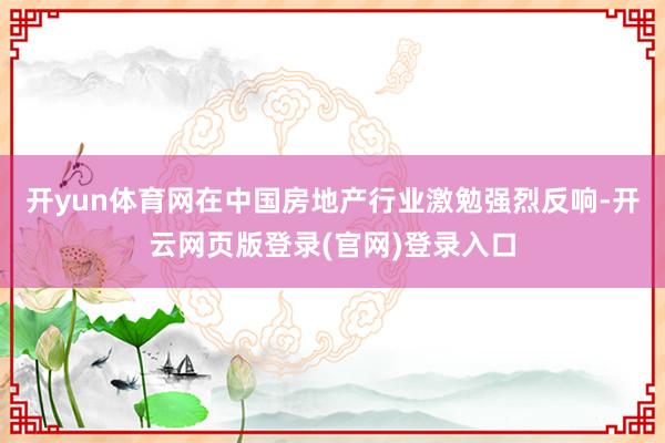 开yun体育网在中国房地产行业激勉强烈反响-开云网页版登录(官网)登录入口