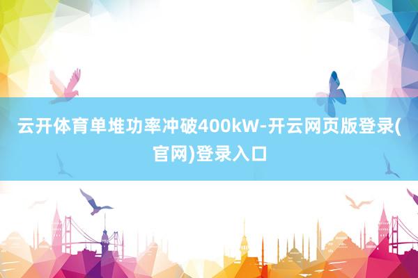 云开体育单堆功率冲破400kW-开云网页版登录(官网)登录入口