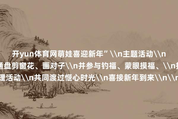 开yun体育网萌娃喜迎新年”\n主题活动\n活动中\n孩子和家长通盘剪窗花、画对子\n并参与钓福、蒙眼摸福、\n投“福”等情理情理活动\n共同渡过惬心时光\n喜接新年到来\n\n欢声笑语迎新年\n在渝西广场\n举办了一场2025迎新年联谊活动\n老年文艺怜爱者扮演了\n新疆舞《石榴花开》、跳舞《东方红》、\n团扇秀《苏慕遮》、旗袍秀《关关雎鸠》、\n男女声对唱《最好意思的颂赞给姆妈》等\n自编自导