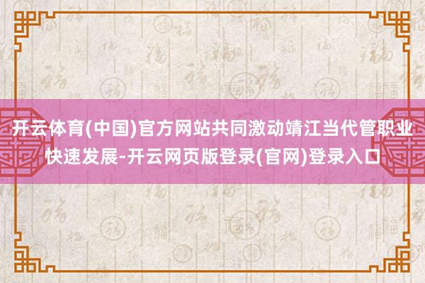 开云体育(中国)官方网站共同激动靖江当代管职业快速发展-开云网页版登录(官网)登录入口