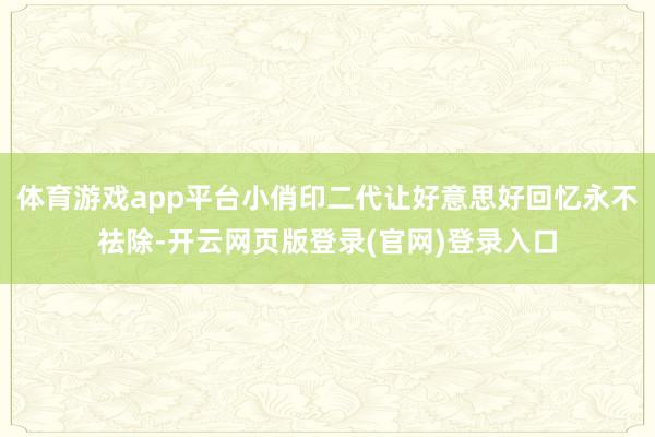 体育游戏app平台小俏印二代让好意思好回忆永不祛除-开云网页版登录(官网)登录入口