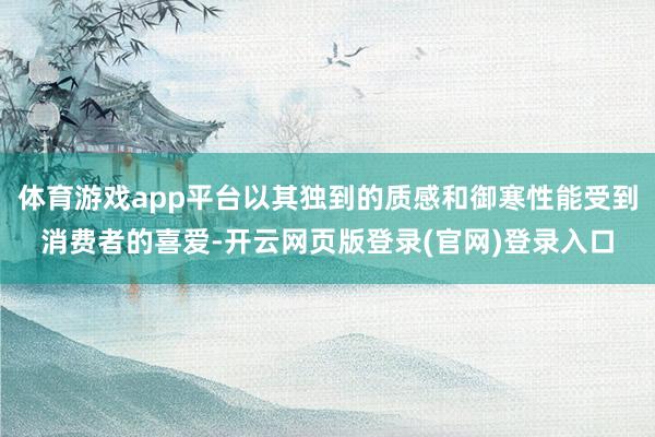 体育游戏app平台以其独到的质感和御寒性能受到消费者的喜爱-开云网页版登录(官网)登录入口