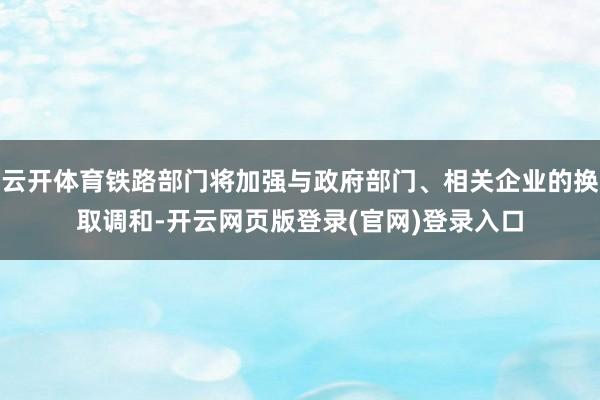 云开体育铁路部门将加强与政府部门、相关企业的换取调和-开云网页版登录(官网)登录入口