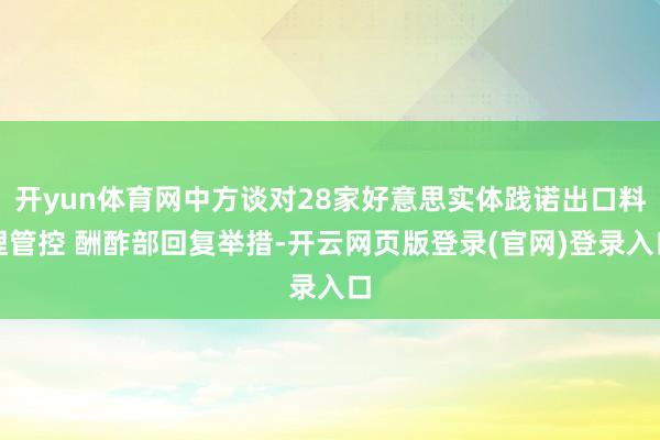 开yun体育网中方谈对28家好意思实体践诺出口料理管控 酬酢部回复举措-开云网页版登录(官网)登录入口