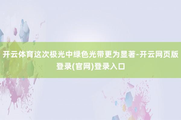 开云体育这次极光中绿色光带更为显著-开云网页版登录(官网)登录入口