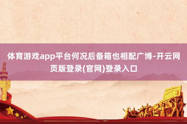 体育游戏app平台何况后备箱也相配广博-开云网页版登录(官网)登录入口