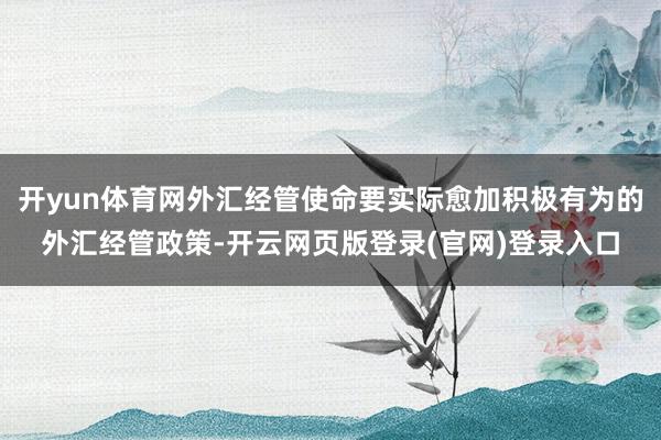 开yun体育网外汇经管使命要实际愈加积极有为的外汇经管政策-开云网页版登录(官网)登录入口