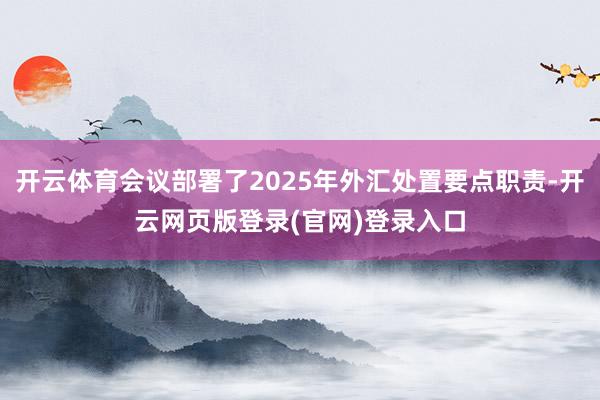 开云体育会议部署了2025年外汇处置要点职责-开云网页版登录(官网)登录入口