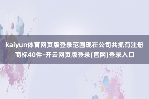 kaiyun体育网页版登录范围现在公司共抓有注册商标40件-开云网页版登录(官网)登录入口