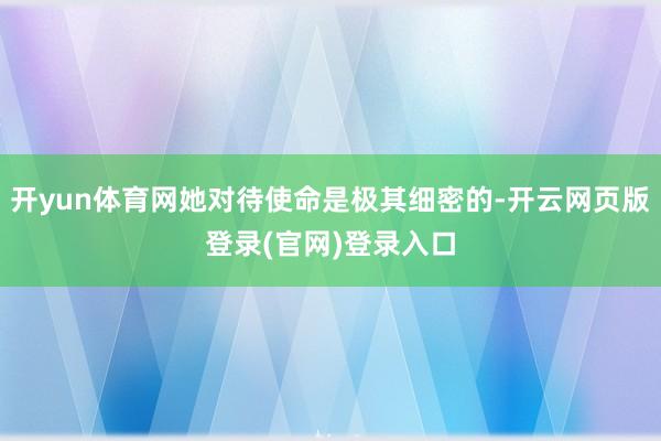 开yun体育网她对待使命是极其细密的-开云网页版登录(官网)登录入口