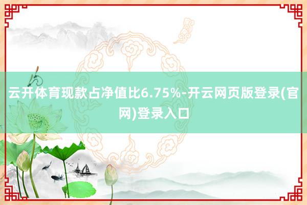 云开体育现款占净值比6.75%-开云网页版登录(官网)登录入口