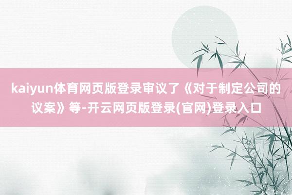 kaiyun体育网页版登录审议了《对于制定公司的议案》等-开云网页版登录(官网)登录入口