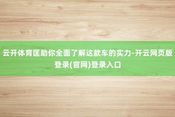云开体育匡助你全面了解这款车的实力-开云网页版登录(官网)登录入口