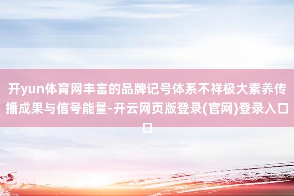 开yun体育网丰富的品牌记号体系不祥极大素养传播成果与信号能量-开云网页版登录(官网)登录入口