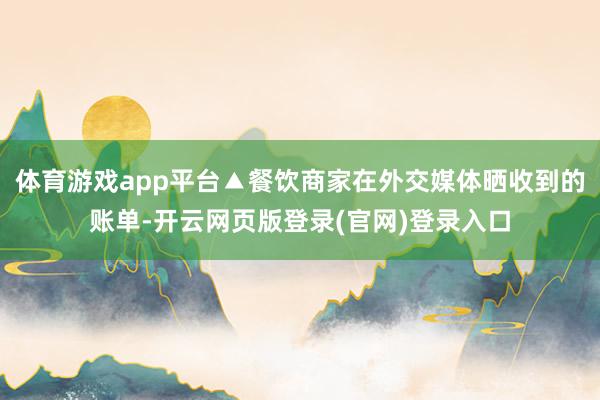 体育游戏app平台▲餐饮商家在外交媒体晒收到的账单-开云网页版登录(官网)登录入口