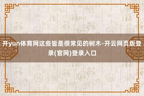 开yun体育网这些皆是很常见的树木-开云网页版登录(官网)登录入口