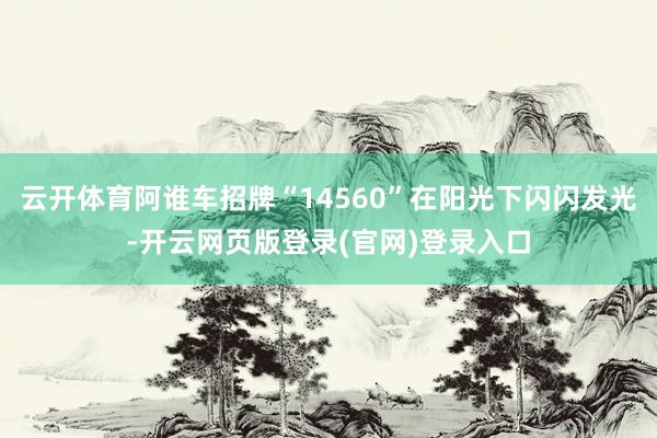 云开体育阿谁车招牌“14560”在阳光下闪闪发光-开云网页版登录(官网)登录入口