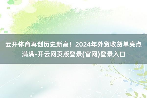 云开体育再创历史新高!2024年外贸收货单亮点满满-开云网页版登录(官网)登录入口