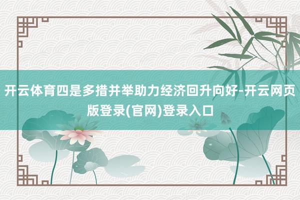 开云体育四是多措并举助力经济回升向好-开云网页版登录(官网)登录入口