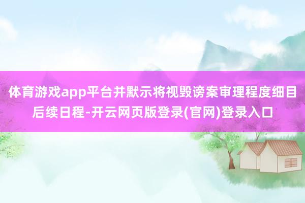体育游戏app平台并默示将视毁谤案审理程度细目后续日程-开云网页版登录(官网)登录入口