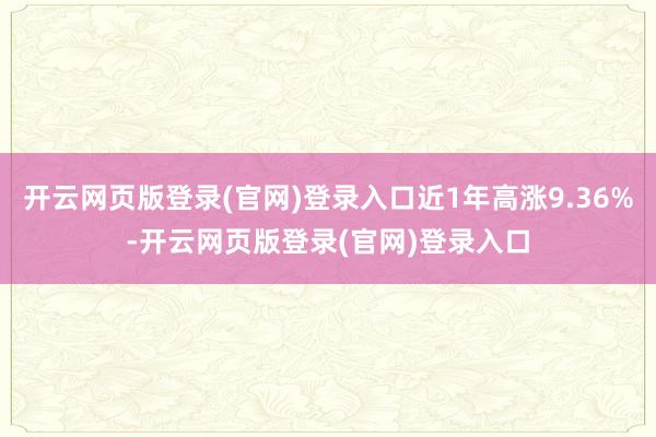 开云网页版登录(官网)登录入口近1年高涨9.36%-开云网页版登录(官网)登录入口