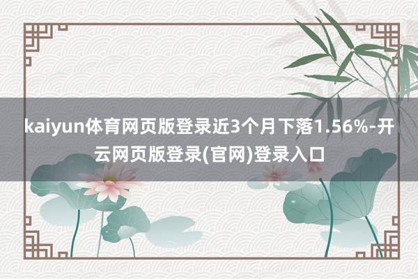 kaiyun体育网页版登录近3个月下落1.56%-开云网页版登录(官网)登录入口