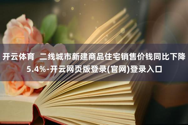 开云体育 二线城市新建商品住宅销售价钱同比下降5.4%-开云网页版登录(官网)登录入口