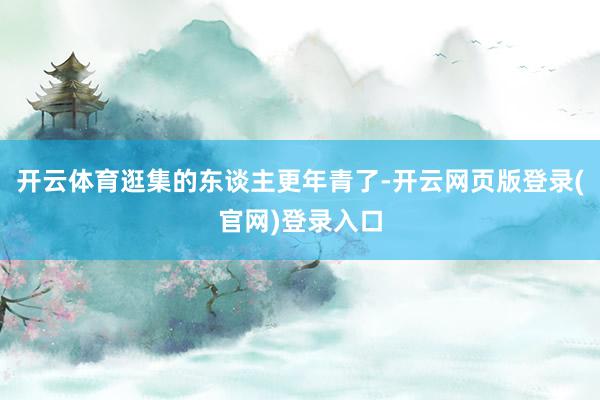 开云体育逛集的东谈主更年青了-开云网页版登录(官网)登录入口