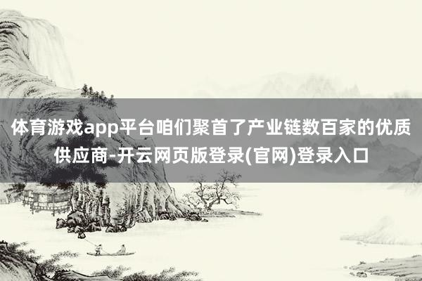 体育游戏app平台咱们聚首了产业链数百家的优质供应商-开云网页版登录(官网)登录入口