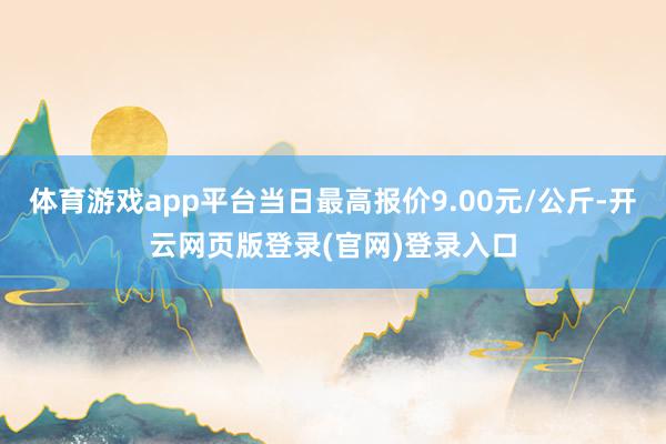 体育游戏app平台当日最高报价9.00元/公斤-开云网页版登录(官网)登录入口