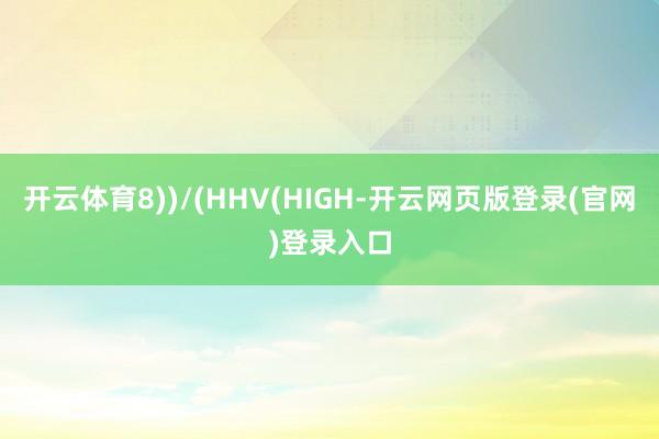 开云体育8))/(HHV(HIGH-开云网页版登录(官网)登录入口