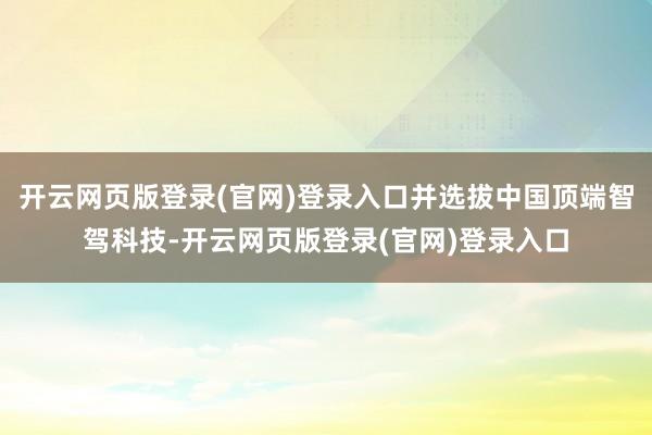 开云网页版登录(官网)登录入口并选拔中国顶端智驾科技-开云网页版登录(官网)登录入口