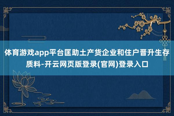 体育游戏app平台匡助土产货企业和住户晋升生存质料-开云网页版登录(官网)登录入口